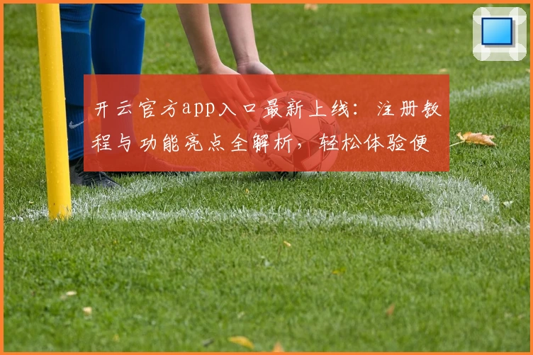 开云官方app入口最新上线：注册教程与功能亮点全解析，轻松体验便捷服务