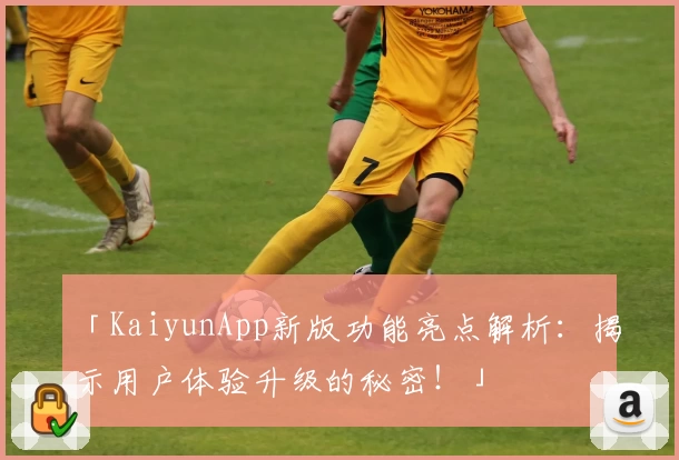 「KaiyunApp新版功能亮点解析：揭示用户体验升级的秘密！」