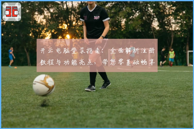 开云电脑登录指南：全面解析注册教程与功能亮点，带您零基础畅享高效云端体验