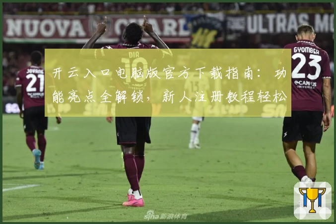开云入口电脑版官方下载指南：功能亮点全解锁，新人注册教程轻松上手