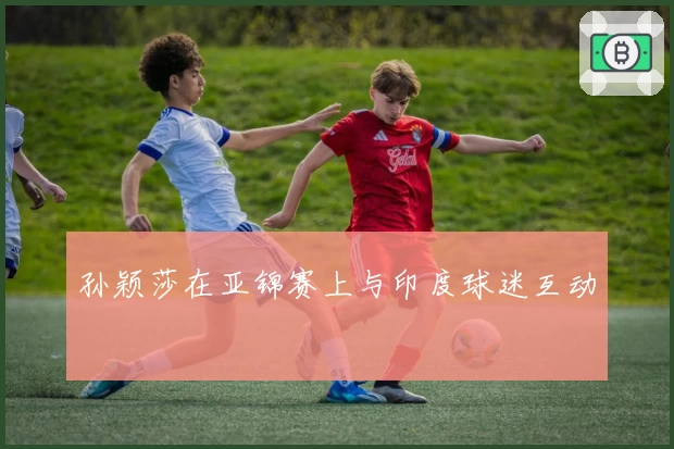 孙颖莎在亚锦赛上与印度球迷互动