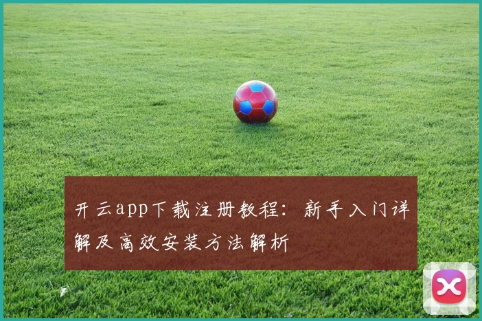 开云app下载注册教程:新手入门详解及高效安装方法解析