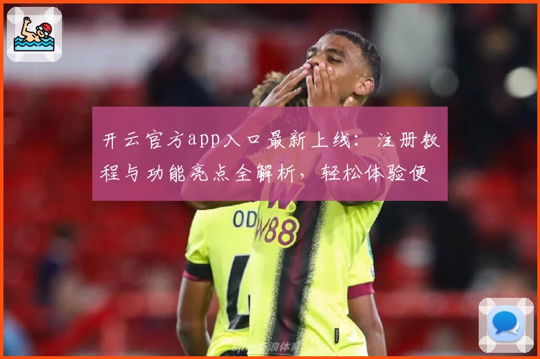 开云官方app入口最新上线：注册教程与功能亮点全解析，轻松体验便捷服务