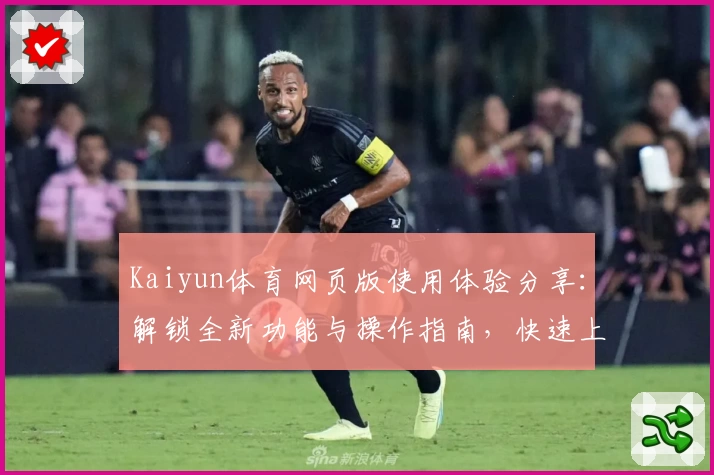 Kaiyun体育网页版使用体验分享：解锁全新功能与操作指南，快速上手不费力