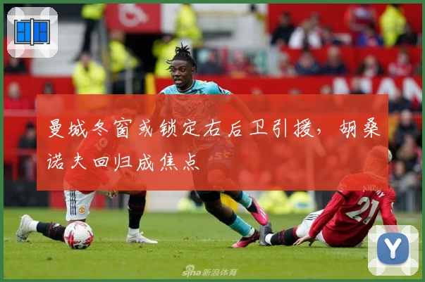 曼城冬窗或锁定右后卫引援，胡桑诺夫回归成焦点