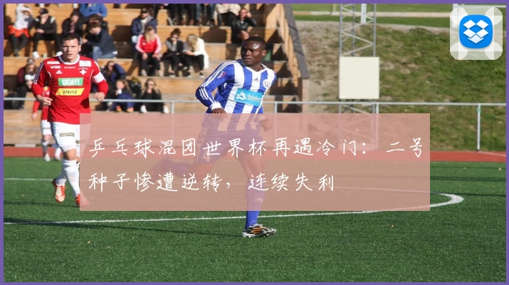 乒乓球混团世界杯再遇冷门：二号种子惨遭逆转，连续失利