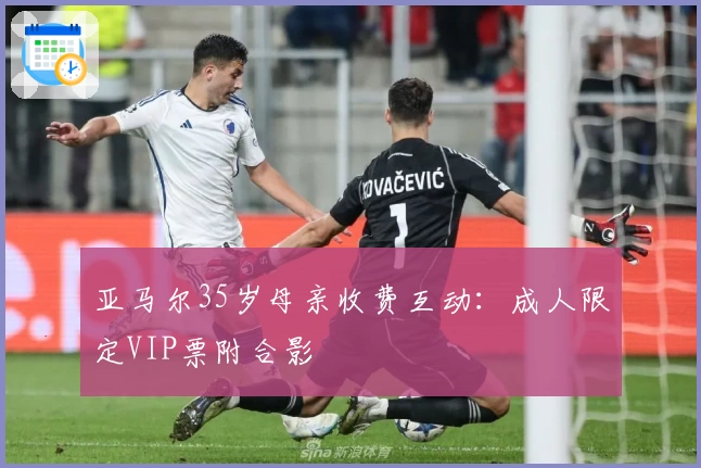 亚马尔35岁母亲收费互动:成人限定VIP票附合影