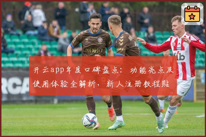 开云app年度口碑盘点：功能亮点及使用体验全解析，新人注册教程贴心奉上