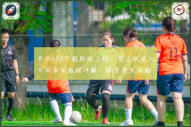 开云app下载新版上线：官方极速入口及安装教程详解，探索更多功能亮点