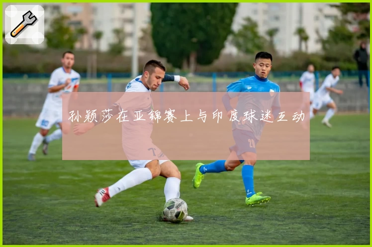 孙颖莎在亚锦赛上与印度球迷互动