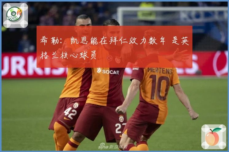 希勒：凯恩能在拜仁效力数年 是英格兰核心球员