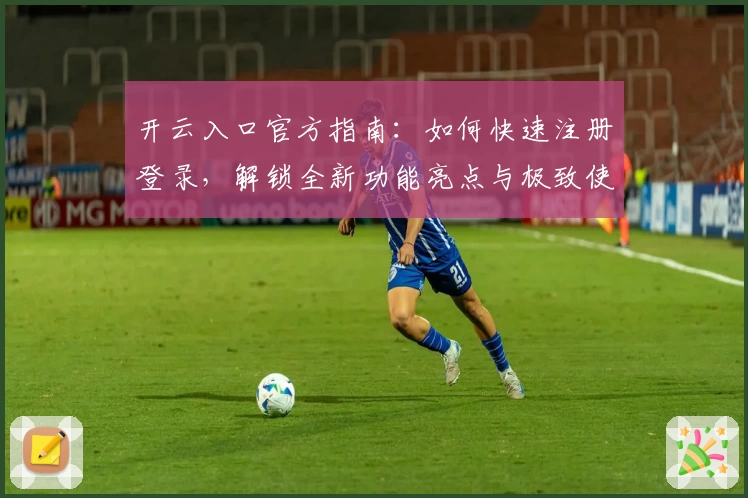 开云入口官方指南：如何快速注册登录，解锁全新功能亮点与极致使用体验