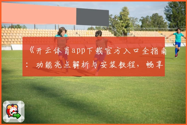 《开云体育app下载官方入口全指南：功能亮点解析与安装教程，畅享极致运动体验》