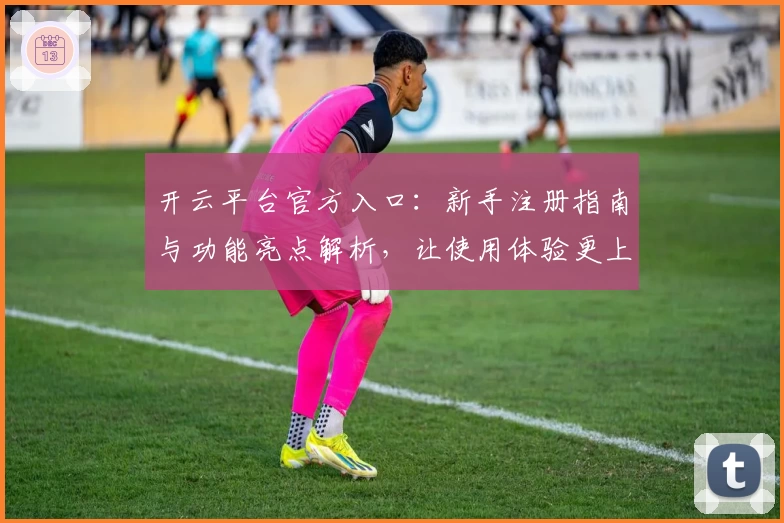 开云平台官方入口:新手注册指南与功能亮点解析,让使用体验更上一层楼