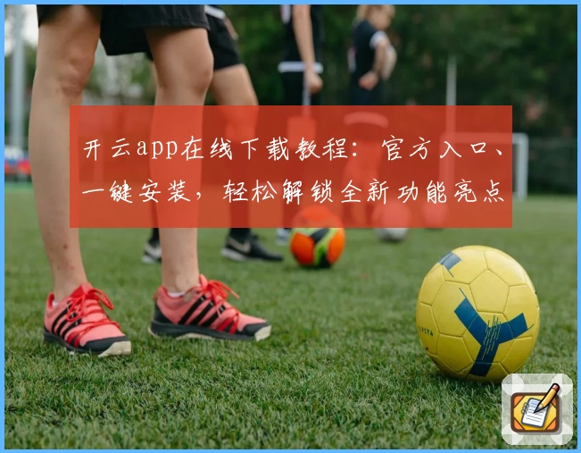 开云app在线下载教程：官方入口、一键安装，轻松解锁全新功能亮点