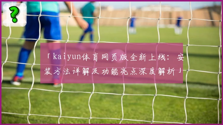 「kaiyun体育网页版全新上线：安装方法详解及功能亮点深度解析」