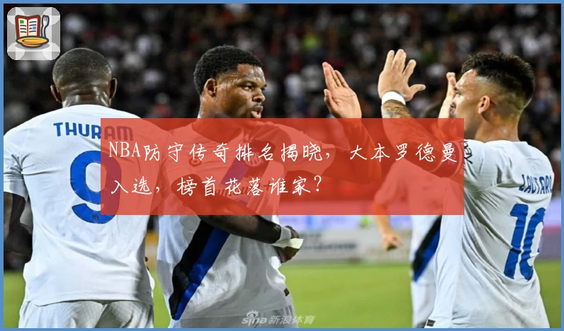 NBA防守传奇排名揭晓,大本罗德曼入选,榜首花落谁家?
