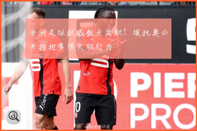 非洲足坛权威教头离职！埃托奥公开指控多项失职行为