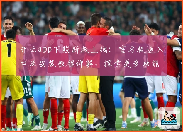 开云app下载新版上线：官方极速入口及安装教程详解，探索更多功能亮点