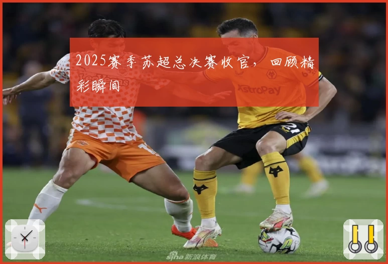 2025赛季苏超总决赛收官，回顾精彩瞬间
