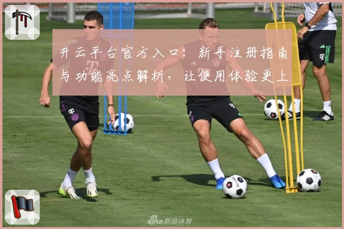 开云平台官方入口：新手注册指南与功能亮点解析，让使用体验更上一层楼