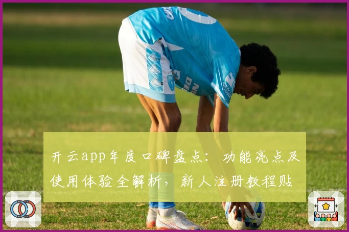 开云app年度口碑盘点：功能亮点及使用体验全解析，新人注册教程贴心奉上