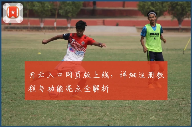 开云入口网页版上线,详细注册教程与功能亮点全解析