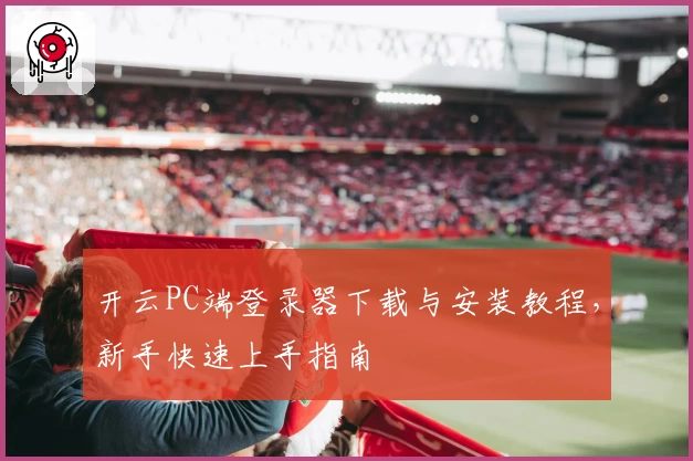 开云PC端登录器下载与安装教程，新手快速上手指南