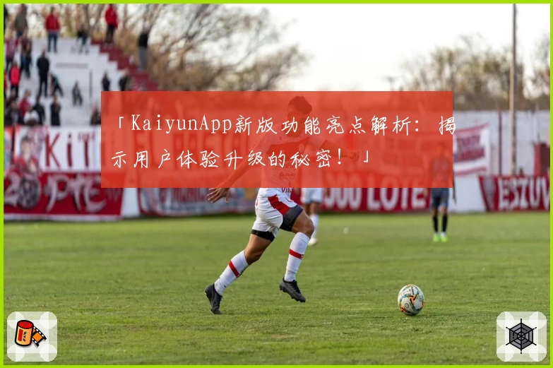 「KaiyunApp新版功能亮点解析：揭示用户体验升级的秘密！」