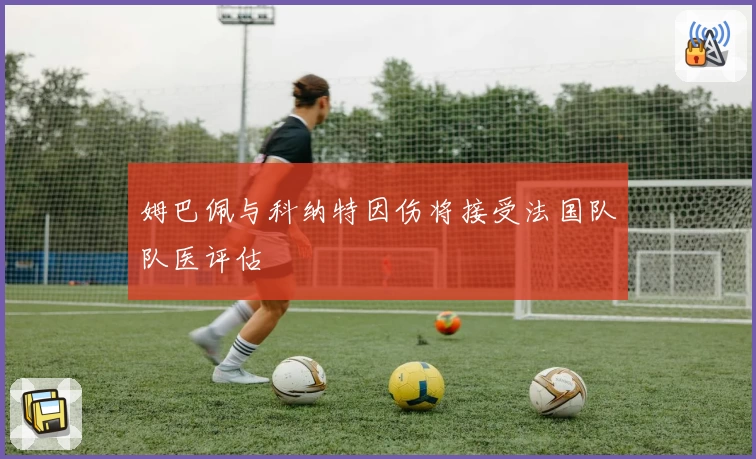 姆巴佩与科纳特因伤将接受法国队队医评估