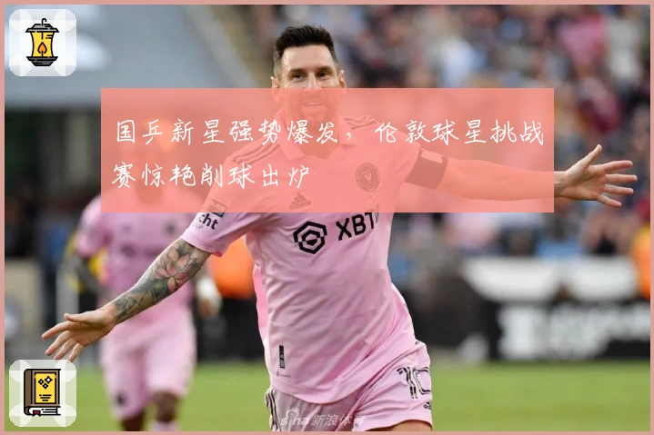 国乒新星强势爆发，伦敦球星挑战赛惊艳削球出炉