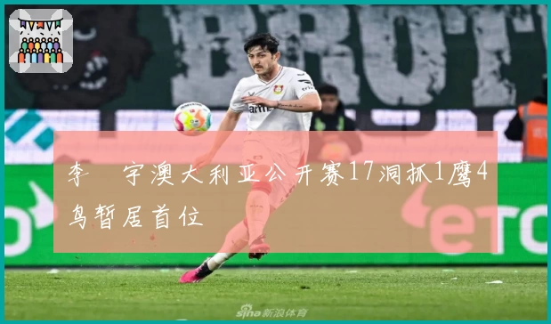 李旻宇澳大利亚公开赛17洞抓1鹰4鸟暂居首位