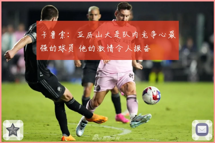 卡鲁索:亚历山大是队内竞争心最强的球员 他的激情令人振奋