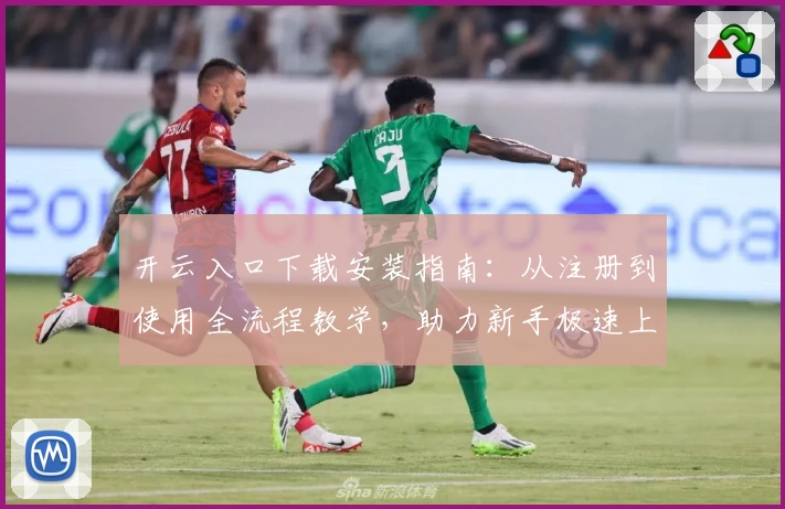 开云入口下载安装指南:从注册到使用全流程教学,助力新手极速上手