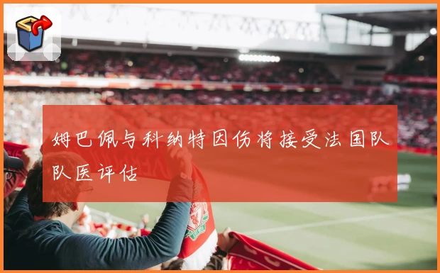 姆巴佩与科纳特因伤将接受法国队队医评估