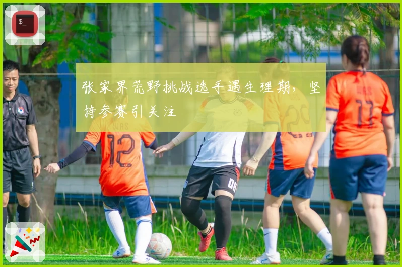 张家界荒野挑战选手遇生理期，坚持参赛引关注