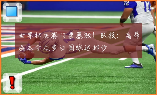 世界杯决赛门票暴涨！队报：高昂成本令众多法国球迷却步