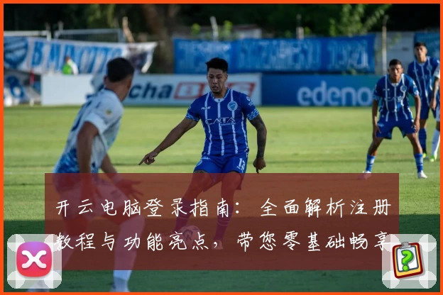 开云电脑登录指南：全面解析注册教程与功能亮点，带您零基础畅享高效云端体验