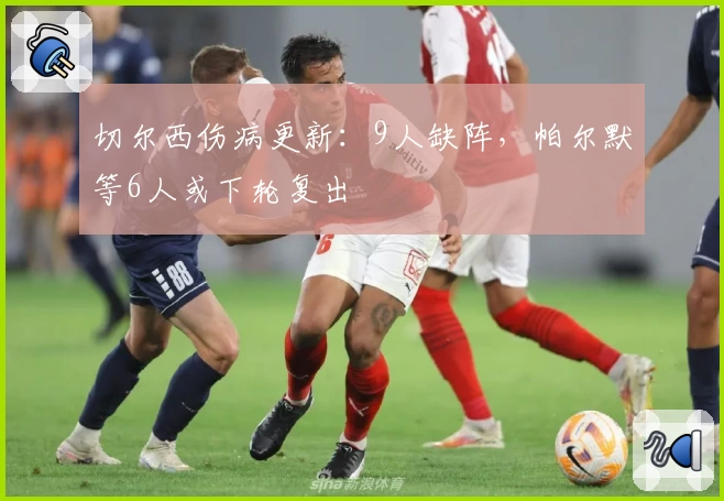 切尔西伤病更新:9人缺阵,帕尔默等6人或下轮复出