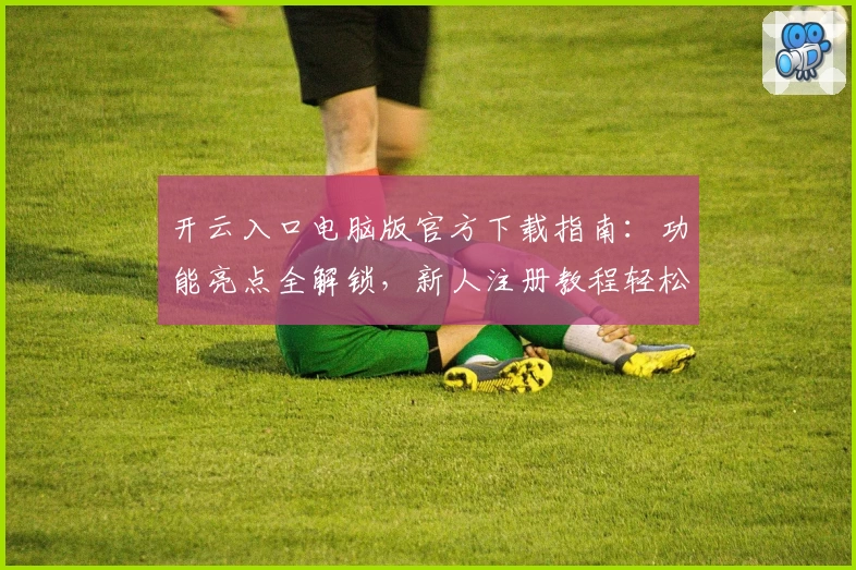 开云入口电脑版官方下载指南：功能亮点全解锁，新人注册教程轻松上手