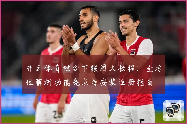 开云体育综合下载图文教程：全方位解析功能亮点与安装注册指南