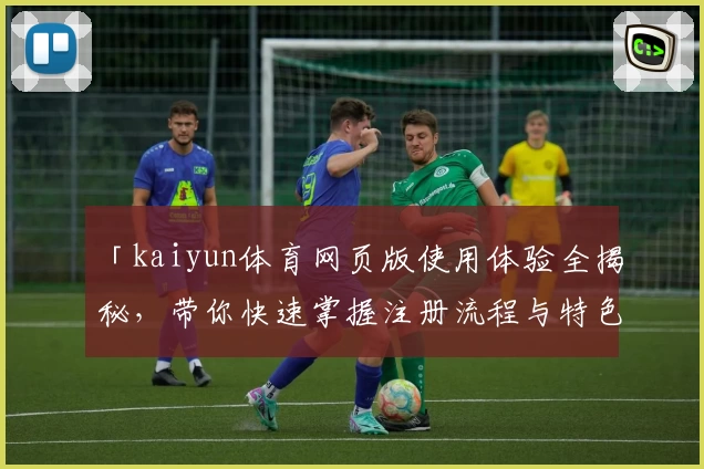 「kaiyun体育网页版使用体验全揭秘，带你快速掌握注册流程与特色功能」
