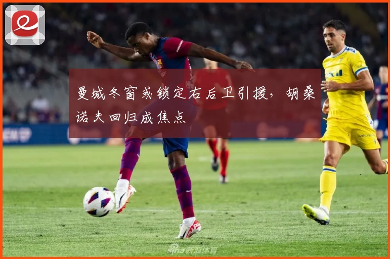 曼城冬窗或锁定右后卫引援，胡桑诺夫回归成焦点